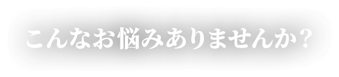 こんなお悩みありませんか？